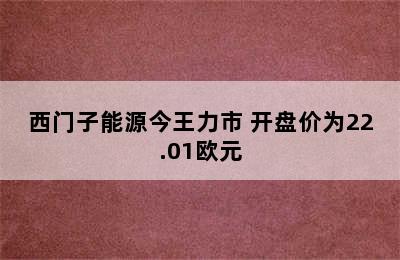 西门子能源今王力市 开盘价为22.01欧元